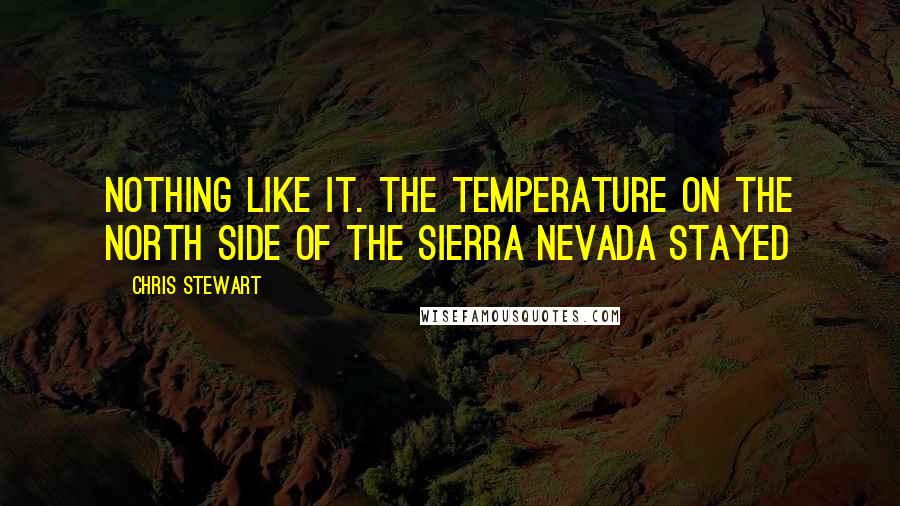 Chris Stewart quotes: nothing like it. The temperature on the north side of the Sierra Nevada stayed