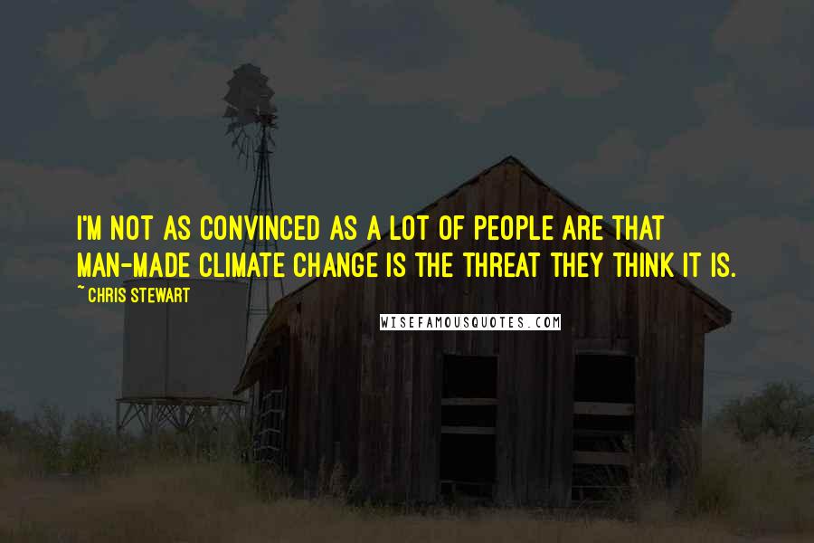 Chris Stewart quotes: I'm not as convinced as a lot of people are that man-made climate change is the threat they think it is.