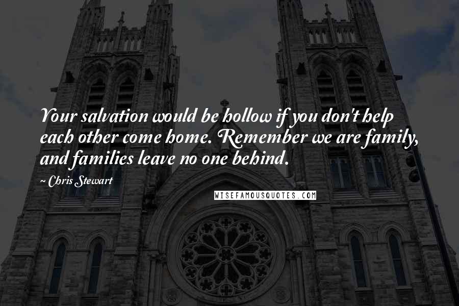 Chris Stewart quotes: Your salvation would be hollow if you don't help each other come home. Remember we are family, and families leave no one behind.