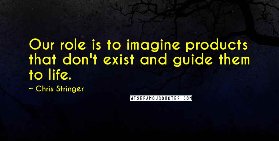 Chris Stringer quotes: Our role is to imagine products that don't exist and guide them to life.