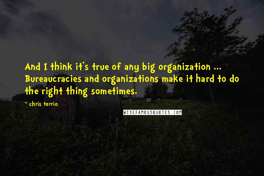 Chris Terrio quotes: And I think it's true of any big organization ... Bureaucracies and organizations make it hard to do the right thing sometimes.