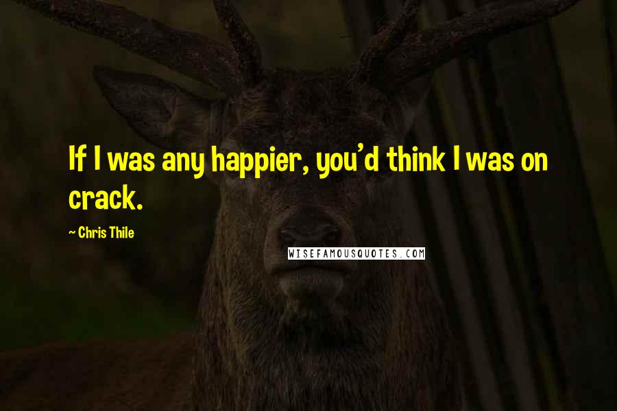 Chris Thile quotes: If I was any happier, you'd think I was on crack.