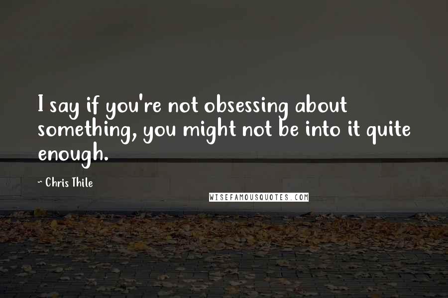 Chris Thile quotes: I say if you're not obsessing about something, you might not be into it quite enough.