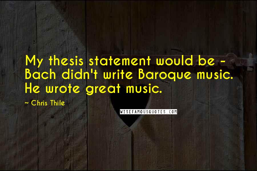 Chris Thile quotes: My thesis statement would be - Bach didn't write Baroque music. He wrote great music.