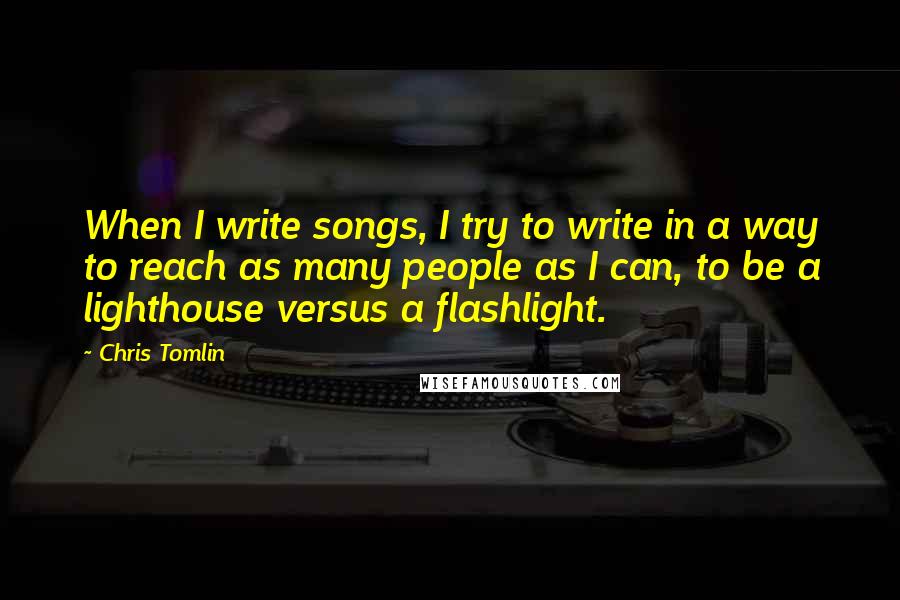 Chris Tomlin quotes: When I write songs, I try to write in a way to reach as many people as I can, to be a lighthouse versus a flashlight.