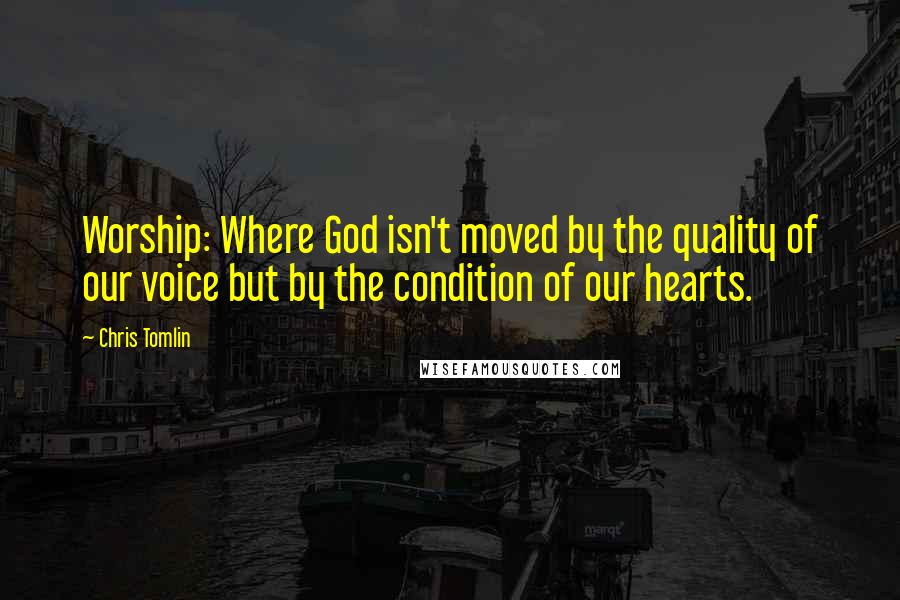 Chris Tomlin quotes: Worship: Where God isn't moved by the quality of our voice but by the condition of our hearts.