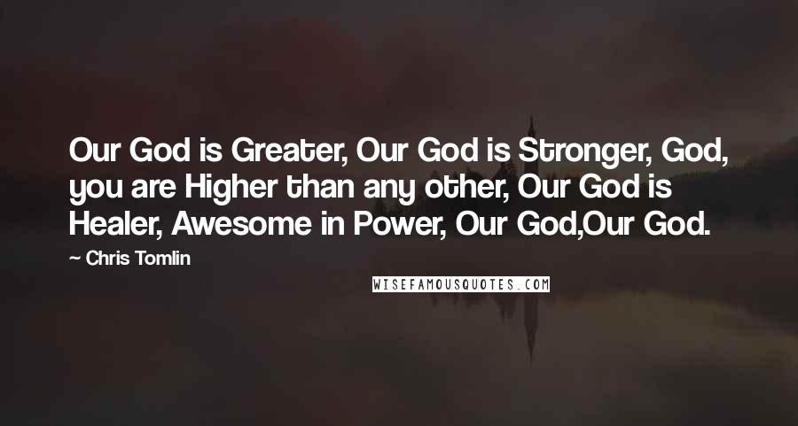 Chris Tomlin quotes: Our God is Greater, Our God is Stronger, God, you are Higher than any other, Our God is Healer, Awesome in Power, Our God,Our God. Chris Tomlin quotes: Our God is Greater, Our God is Stronger, God, you are Higher than any other, Our God is Healer, Awesome in Power, Our God,Our God.