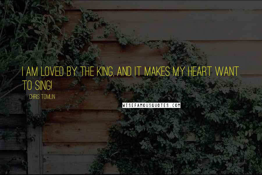 Chris Tomlin quotes: I am Loved by the King, and it makes my heart want to sing!