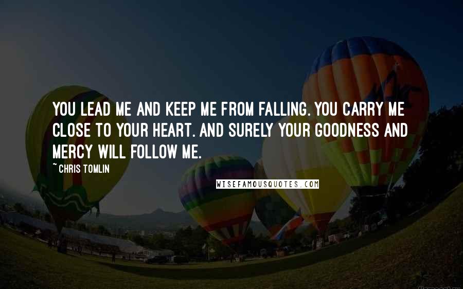 Chris Tomlin quotes: You lead me and keep me from falling. You carry me close to Your heart. And surely Your goodness and mercy will follow me.