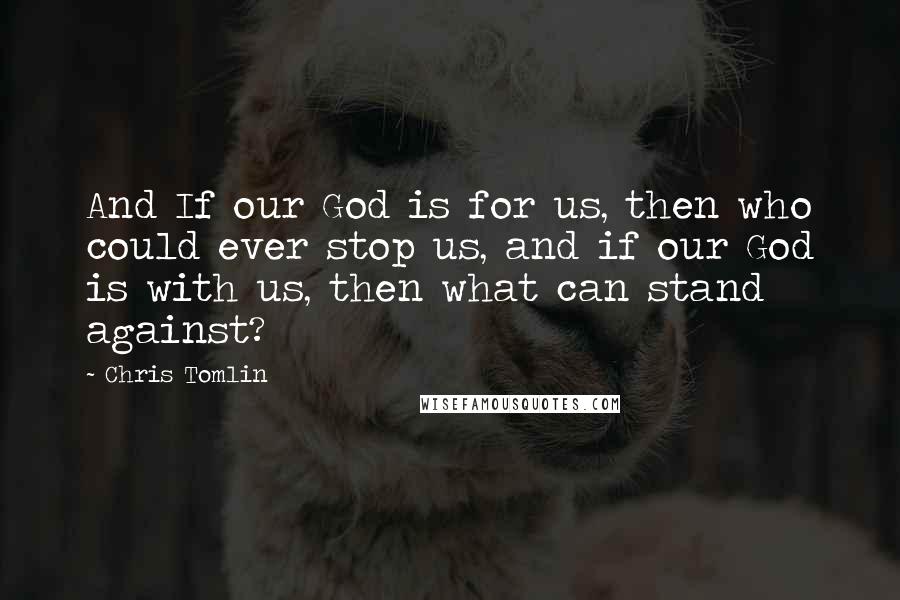 Chris Tomlin quotes: And If our God is for us, then who could ever stop us, and if our God is with us, then what can stand against?