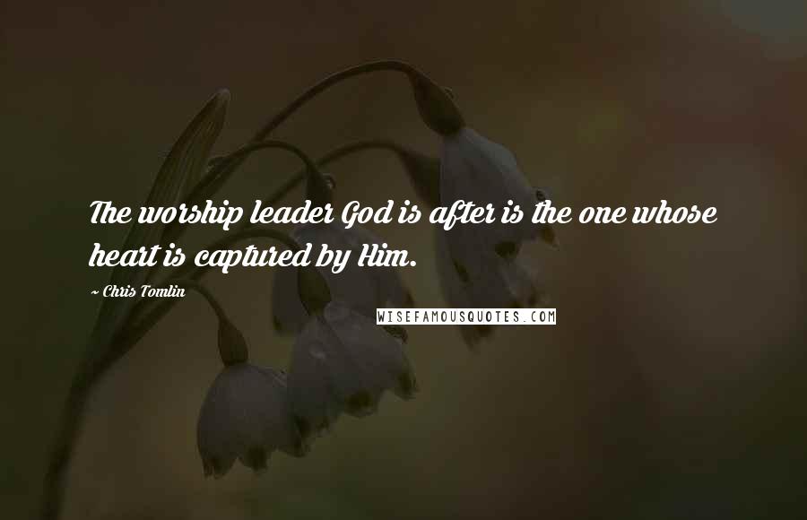 Chris Tomlin quotes: The worship leader God is after is the one whose heart is captured by Him.