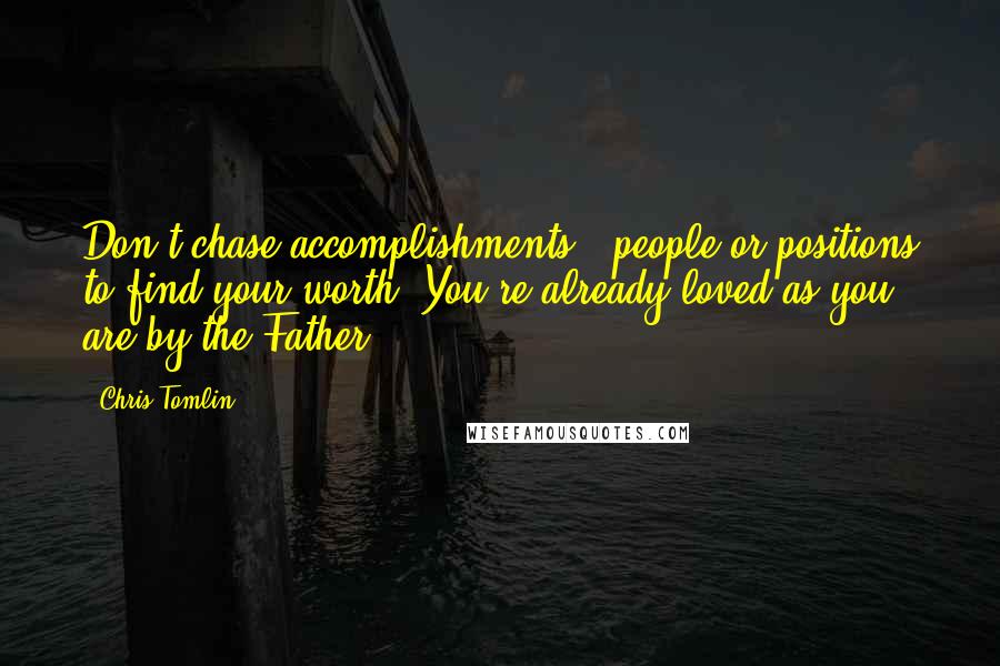 Chris Tomlin quotes: Don't chase accomplishments , people or positions to find your worth. You're already loved as you are by the Father.
