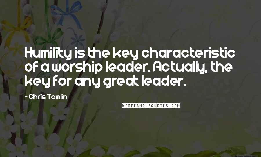 Chris Tomlin quotes: Humility is the key characteristic of a worship leader. Actually, the key for any great leader.