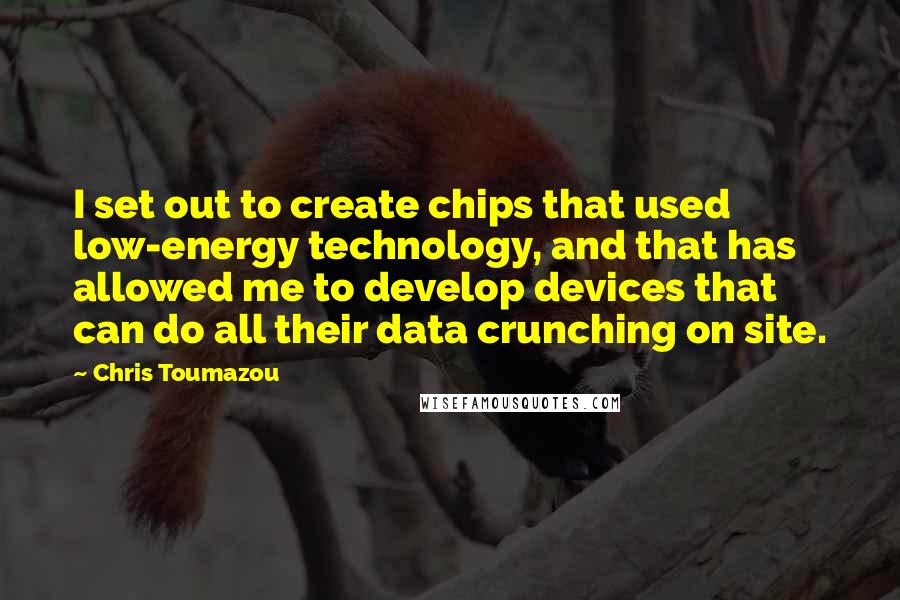 Chris Toumazou quotes: I set out to create chips that used low-energy technology, and that has allowed me to develop devices that can do all their data crunching on site.