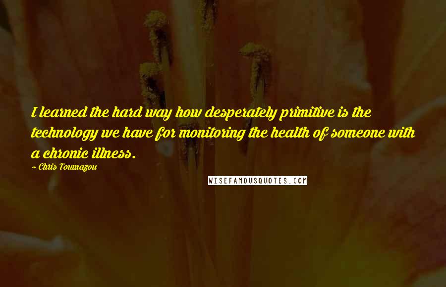 Chris Toumazou quotes: I learned the hard way how desperately primitive is the technology we have for monitoring the health of someone with a chronic illness.