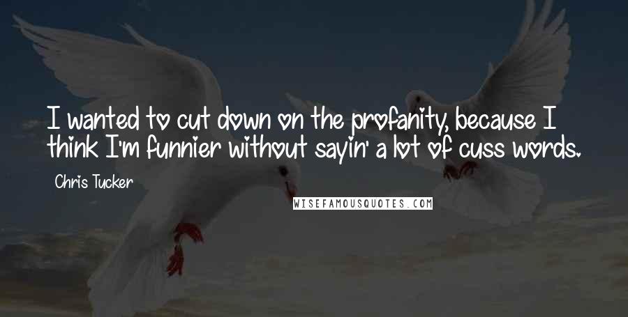 Chris Tucker quotes: I wanted to cut down on the profanity, because I think I'm funnier without sayin' a lot of cuss words.