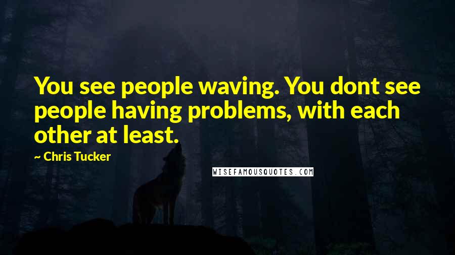 Chris Tucker quotes: You see people waving. You dont see people having problems, with each other at least.