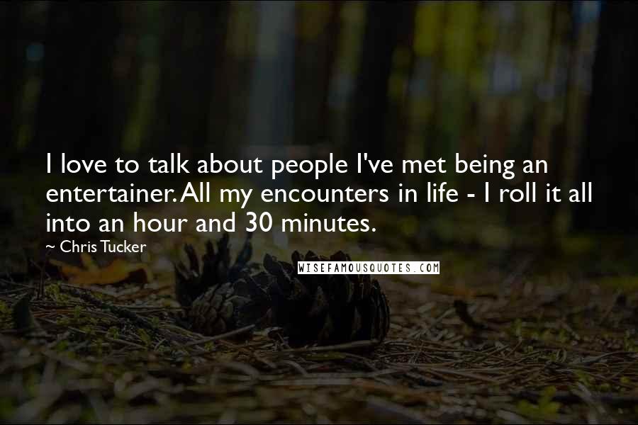 Chris Tucker quotes: I love to talk about people I've met being an entertainer. All my encounters in life - I roll it all into an hour and 30 minutes.