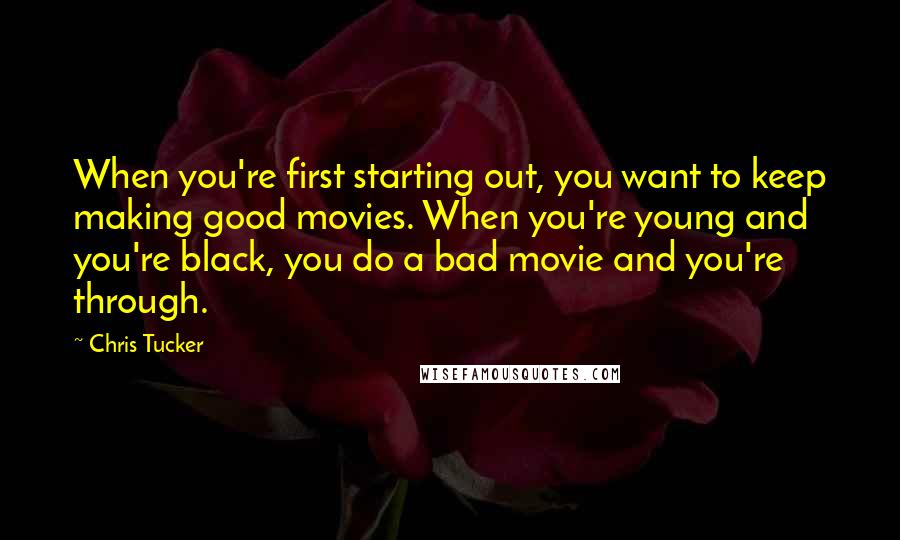 Chris Tucker quotes: When you're first starting out, you want to keep making good movies. When you're young and you're black, you do a bad movie and you're through.