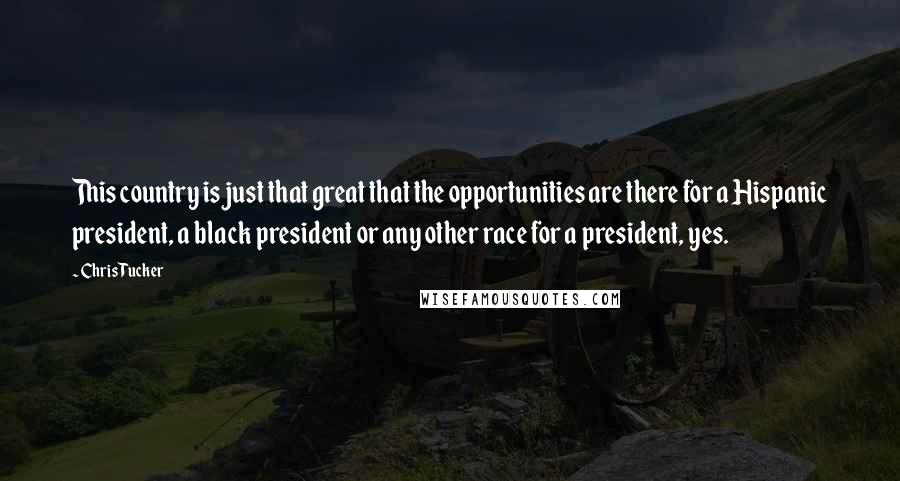 Chris Tucker quotes: This country is just that great that the opportunities are there for a Hispanic president, a black president or any other race for a president, yes. Chris Tucker quotes: This country is just that great that the opportunities are there for a Hispanic president, a black president or any other race for a president, yes.