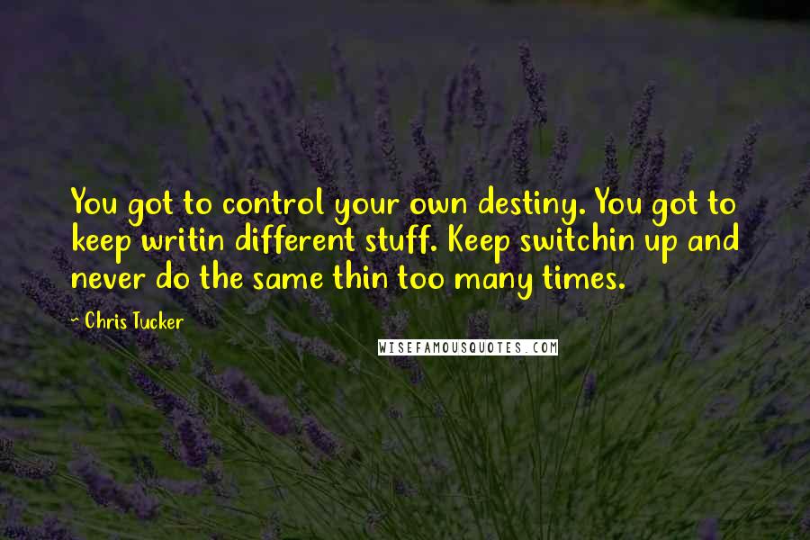 Chris Tucker quotes: You got to control your own destiny. You got to keep writin different stuff. Keep switchin up and never do the same thin too many times.