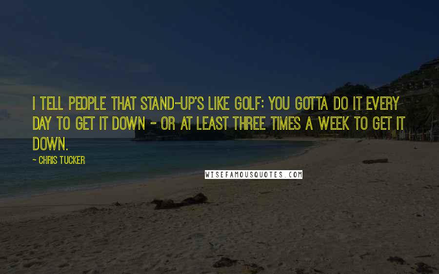 Chris Tucker quotes: I tell people that stand-up's like golf: you gotta do it every day to get it down - or at least three times a week to get it down. Chris Tucker quotes: I tell people that stand-up's like golf: you gotta do it every day to get it down - or at least three times a week to get it down.