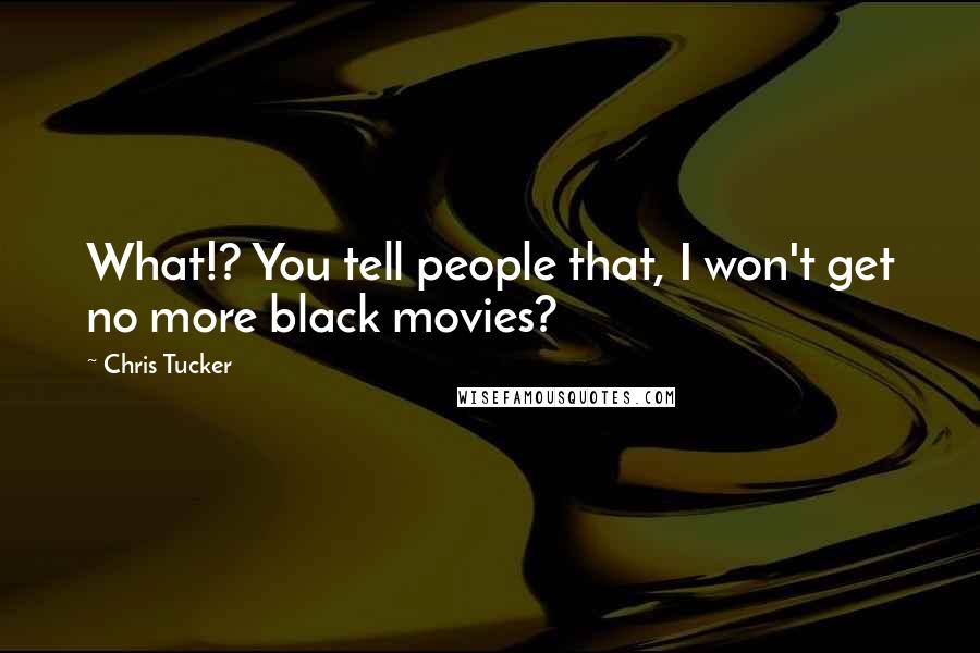 Chris Tucker quotes: What!? You tell people that, I won't get no more black movies?