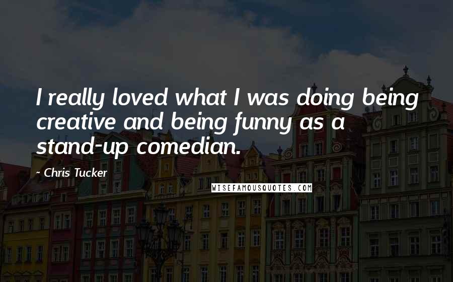 Chris Tucker quotes: I really loved what I was doing being creative and being funny as a stand-up comedian.