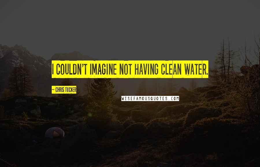 Chris Tucker quotes: I couldn't imagine not having clean water.