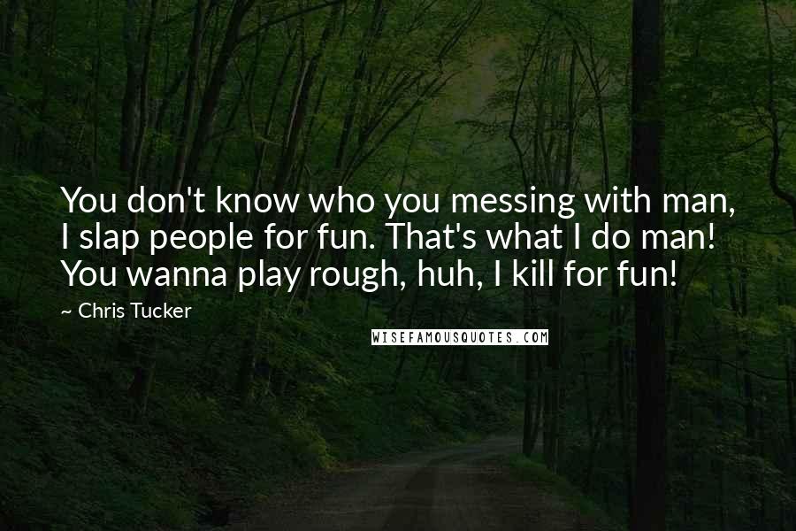 Chris Tucker quotes: You don't know who you messing with man, I slap people for fun. That's what I do man! You wanna play rough, huh, I kill for fun!