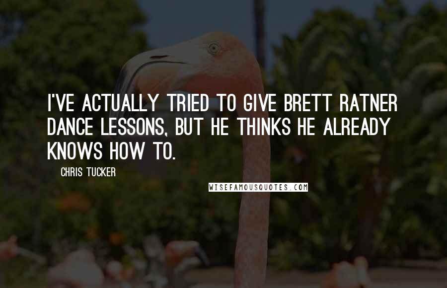 Chris Tucker quotes: I've actually tried to give Brett Ratner dance lessons, but he thinks he already knows how to.