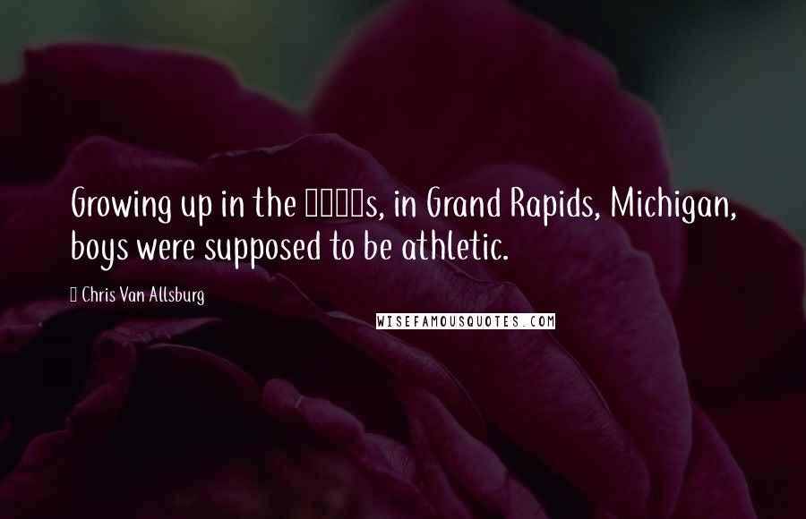 Chris Van Allsburg quotes: Growing up in the 1950s, in Grand Rapids, Michigan, boys were supposed to be athletic.