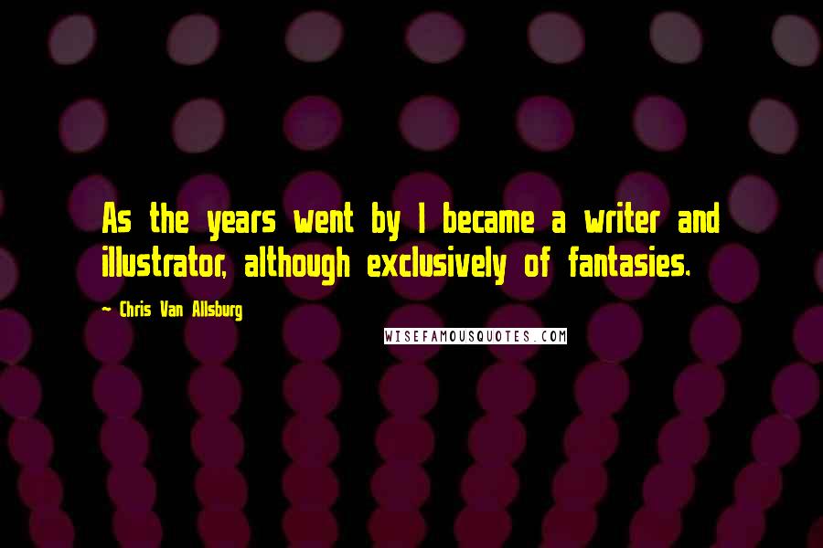 Chris Van Allsburg quotes: As the years went by I became a writer and illustrator, although exclusively of fantasies.