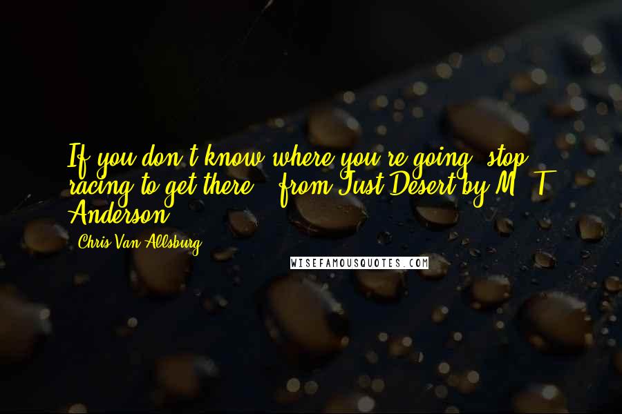 Chris Van Allsburg quotes: If you don't know where you're going, stop racing to get there. from Just Desert by M. T. Anderson