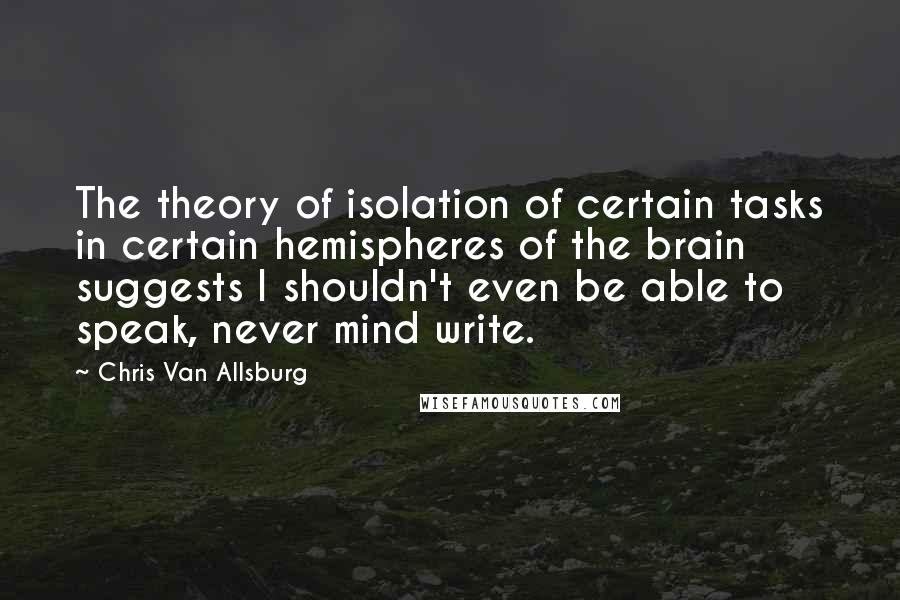 Chris Van Allsburg quotes: The theory of isolation of certain tasks in certain hemispheres of the brain suggests I shouldn't even be able to speak, never mind write.