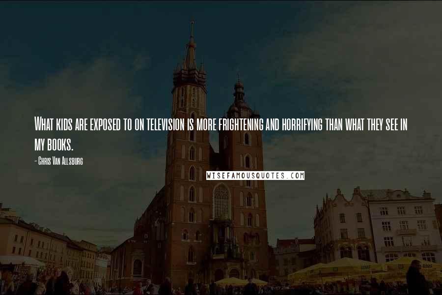 Chris Van Allsburg quotes: What kids are exposed to on television is more frightening and horrifying than what they see in my books.