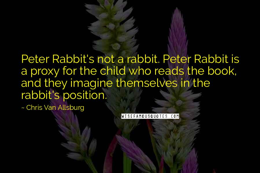 Chris Van Allsburg quotes: Peter Rabbit's not a rabbit. Peter Rabbit is a proxy for the child who reads the book, and they imagine themselves in the rabbit's position.