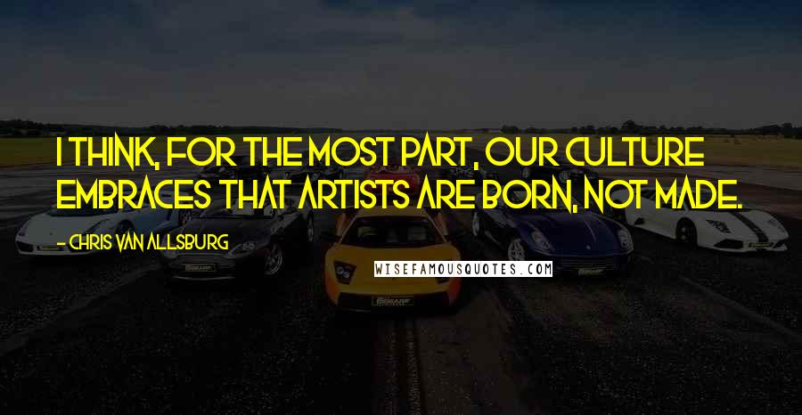 Chris Van Allsburg quotes: I think, for the most part, our culture embraces that artists are born, not made.
