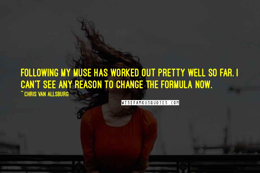 Chris Van Allsburg quotes: Following my muse has worked out pretty well so far. I can't see any reason to change the formula now.