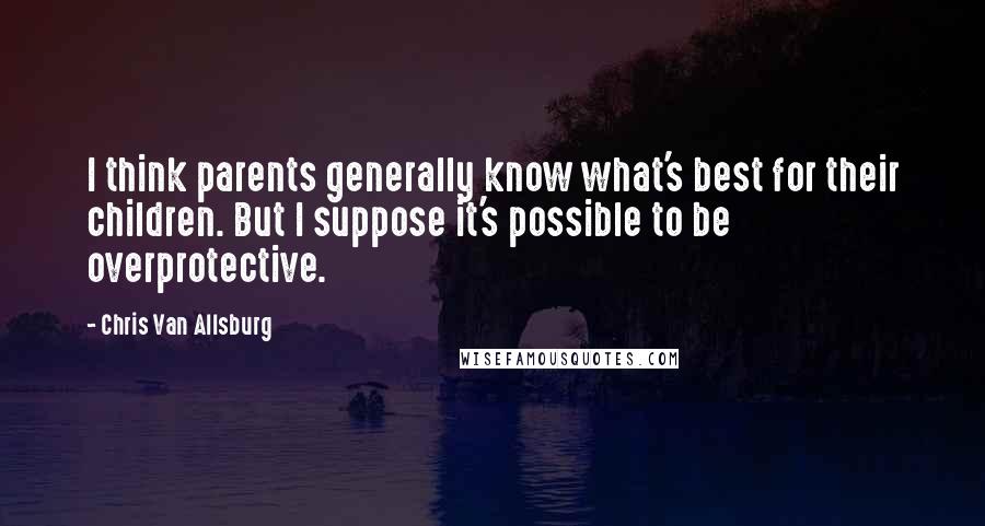 Chris Van Allsburg quotes: I think parents generally know what's best for their children. But I suppose it's possible to be overprotective. Chris Van Allsburg quotes: I think parents generally know what's best for their children. But I suppose it's possible to be overprotective.