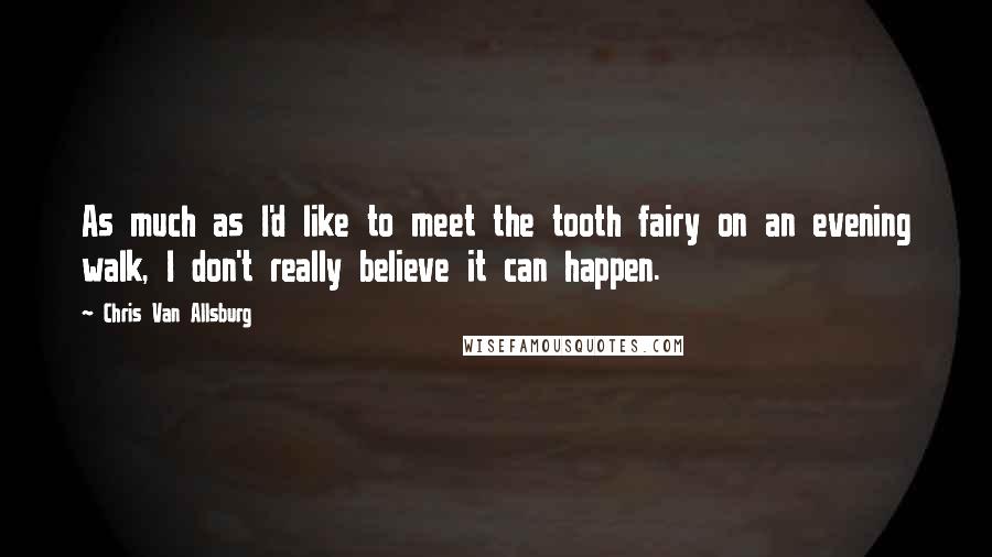 Chris Van Allsburg quotes: As much as I'd like to meet the tooth fairy on an evening walk, I don't really believe it can happen. Chris Van Allsburg quotes: As much as I'd like to meet the tooth fairy on an evening walk, I don't really believe it can happen.