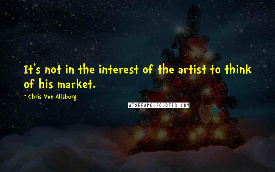 Chris Van Allsburg quotes: It's not in the interest of the artist to think of his market.