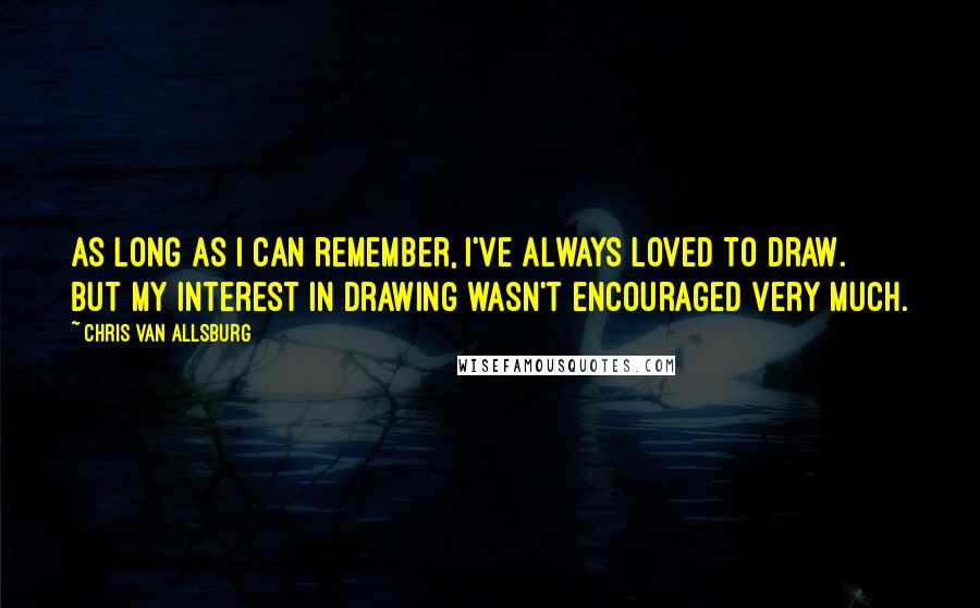Chris Van Allsburg quotes: As long as I can remember, I've always loved to draw. But my interest in drawing wasn't encouraged very much. Chris Van Allsburg quotes: As long as I can remember, I've always loved to draw. But my interest in drawing wasn't encouraged very much.