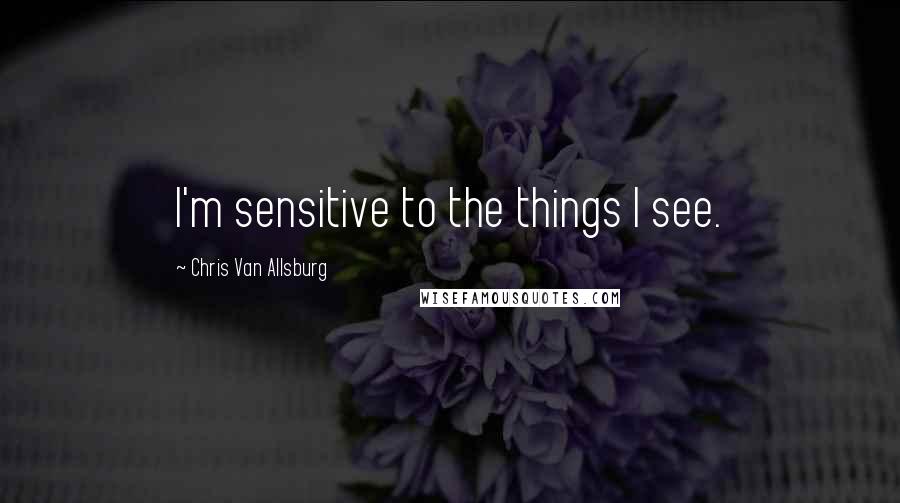 Chris Van Allsburg quotes: I'm sensitive to the things I see.