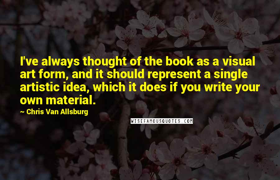 Chris Van Allsburg quotes: I've always thought of the book as a visual art form, and it should represent a single artistic idea, which it does if you write your own material. Chris Van Allsburg quotes: I've always thought of the book as a visual art form, and it should represent a single artistic idea, which it does if you write your own material.