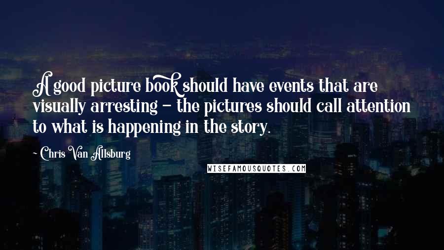 Chris Van Allsburg quotes: A good picture book should have events that are visually arresting - the pictures should call attention to what is happening in the story. Chris Van Allsburg quotes: A good picture book should have events that are visually arresting - the pictures should call attention to what is happening in the story.