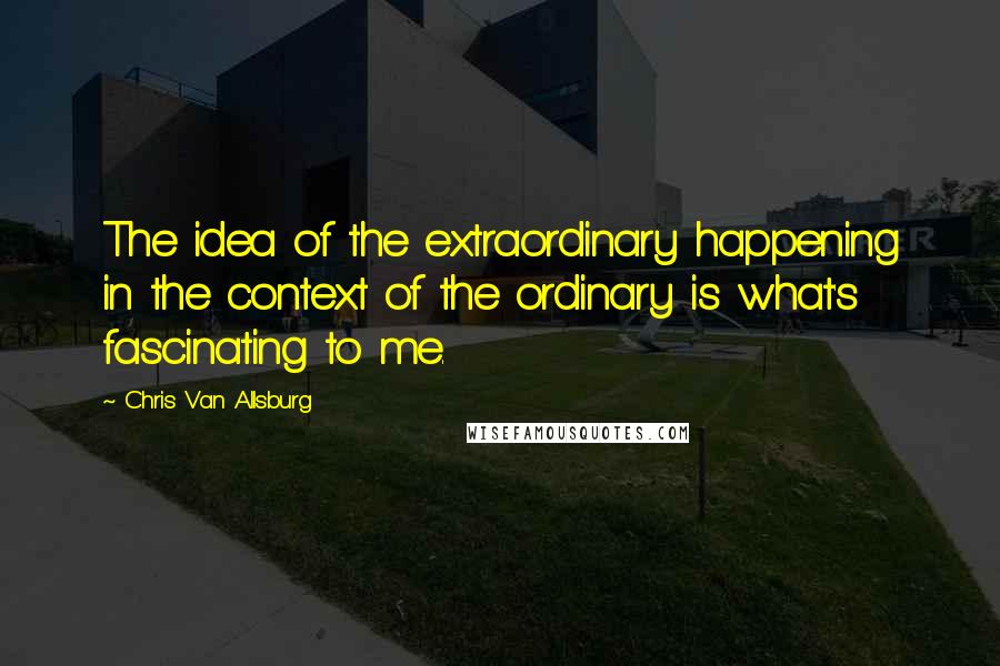 Chris Van Allsburg quotes: The idea of the extraordinary happening in the context of the ordinary is what's fascinating to me.