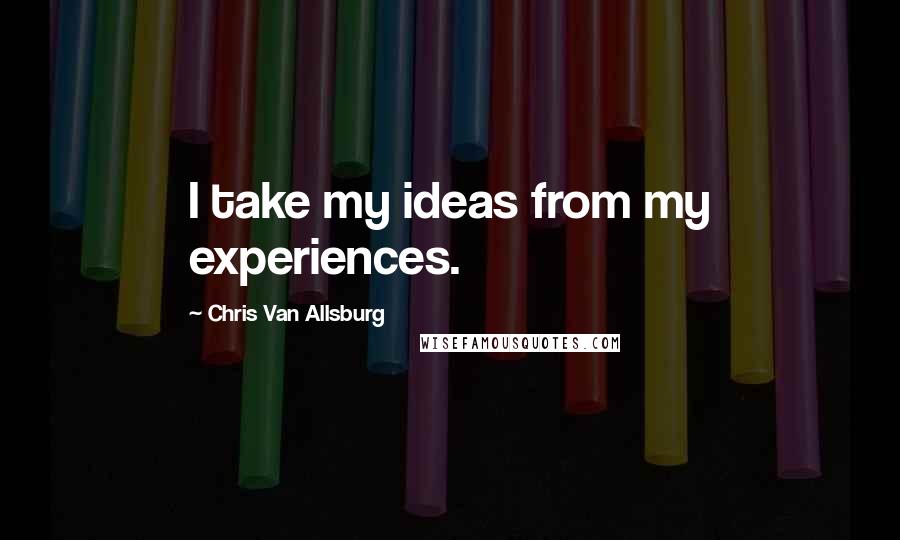 Chris Van Allsburg quotes: I take my ideas from my experiences.