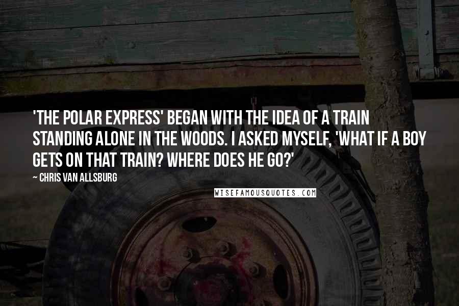 Chris Van Allsburg quotes: 'The Polar Express' began with the idea of a train standing alone in the woods. I asked myself, 'What if a boy gets on that train? Where does he go?' Chris Van Allsburg quotes: 'The Polar Express' began with the idea of a train standing alone in the woods. I asked myself, 'What if a boy gets on that train? Where does he go?'