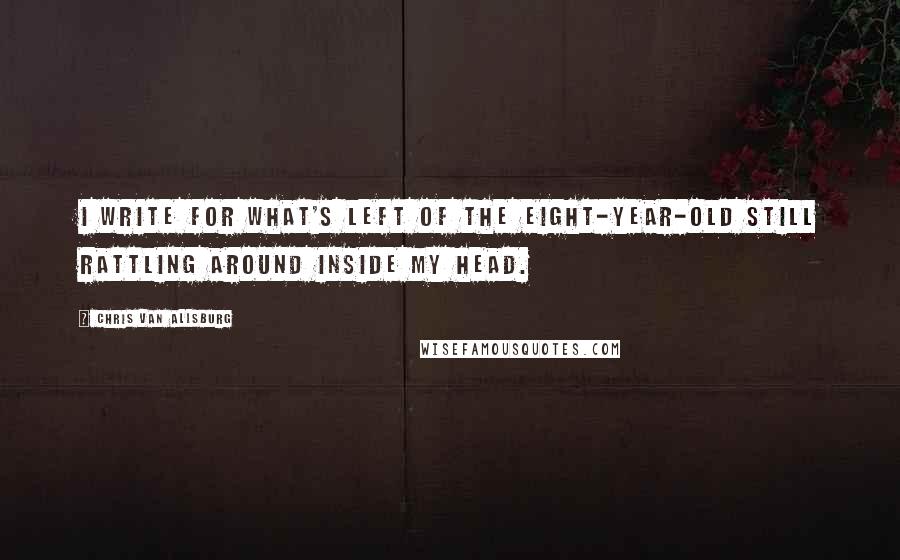 Chris Van Allsburg quotes: I write for what's left of the eight-year-old still rattling around inside my head.